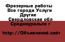 Фрезерные работы  - Все города Услуги » Другие   . Свердловская обл.,Среднеуральск г.